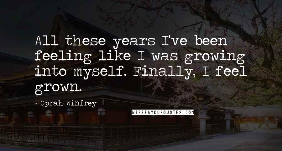 Oprah Winfrey Quotes: All these years I've been feeling like I was growing into myself. Finally, I feel grown.