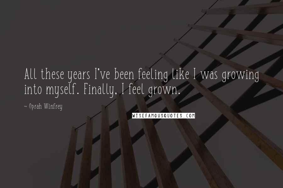 Oprah Winfrey Quotes: All these years I've been feeling like I was growing into myself. Finally, I feel grown.