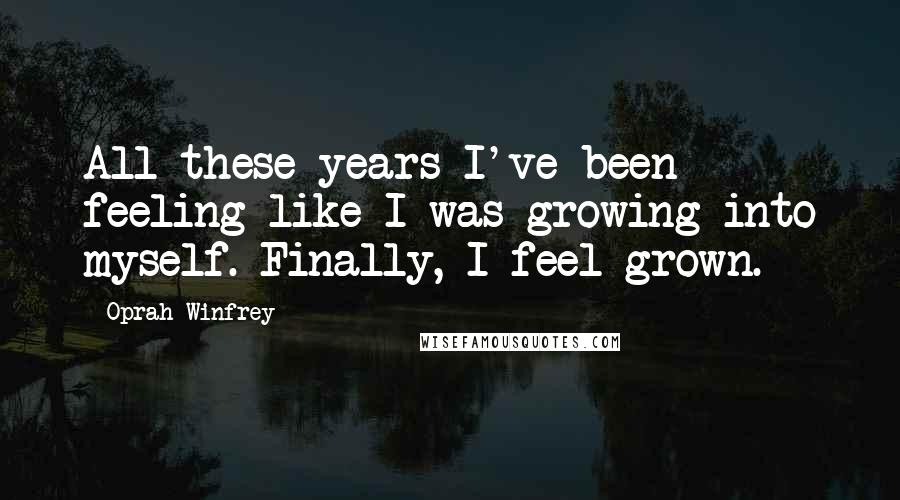 Oprah Winfrey Quotes: All these years I've been feeling like I was growing into myself. Finally, I feel grown.