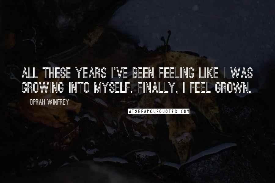 Oprah Winfrey Quotes: All these years I've been feeling like I was growing into myself. Finally, I feel grown.
