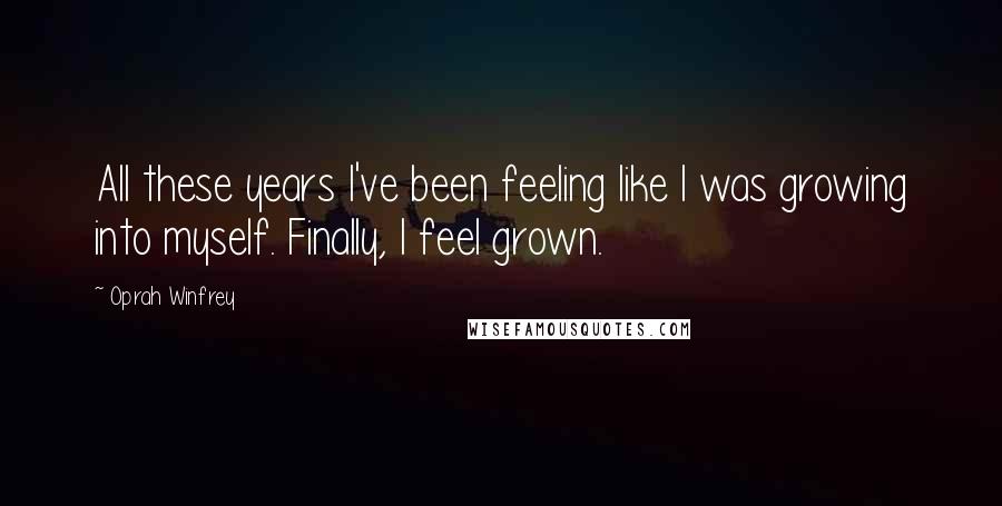 Oprah Winfrey Quotes: All these years I've been feeling like I was growing into myself. Finally, I feel grown.