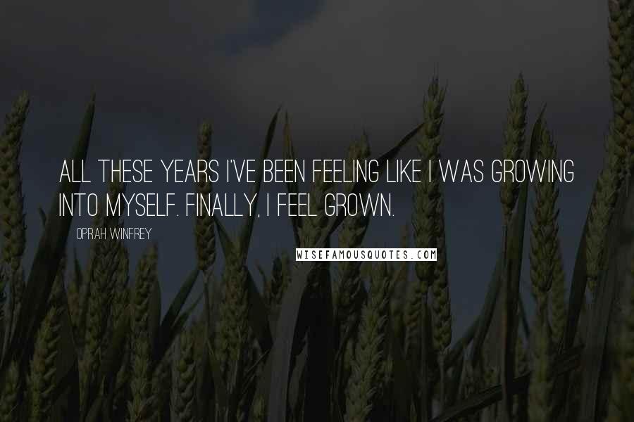 Oprah Winfrey Quotes: All these years I've been feeling like I was growing into myself. Finally, I feel grown.