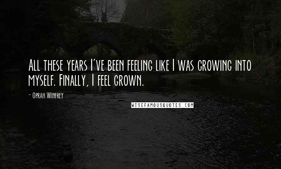 Oprah Winfrey Quotes: All these years I've been feeling like I was growing into myself. Finally, I feel grown.