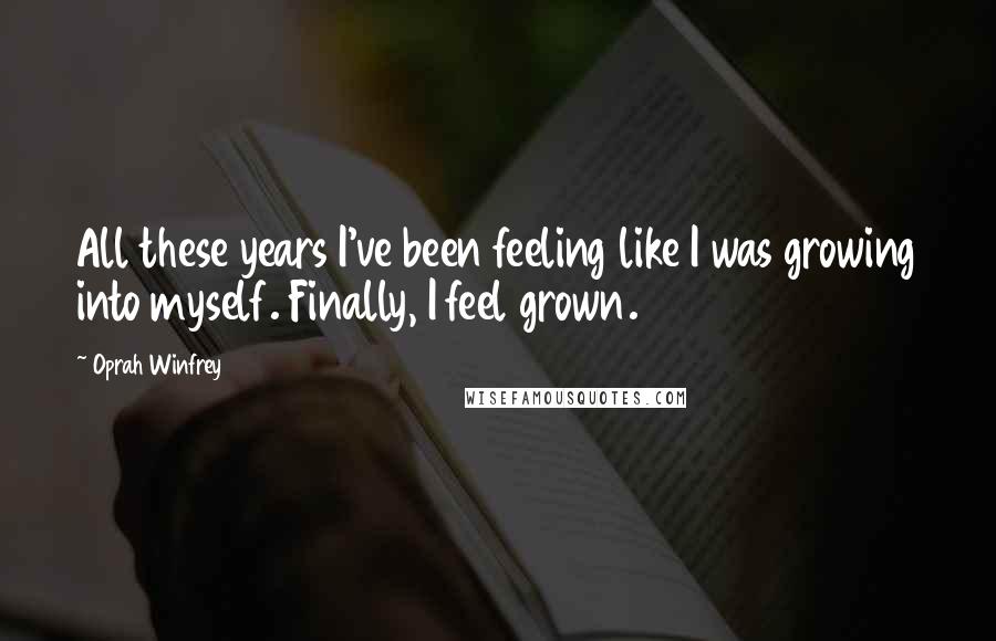 Oprah Winfrey Quotes: All these years I've been feeling like I was growing into myself. Finally, I feel grown.