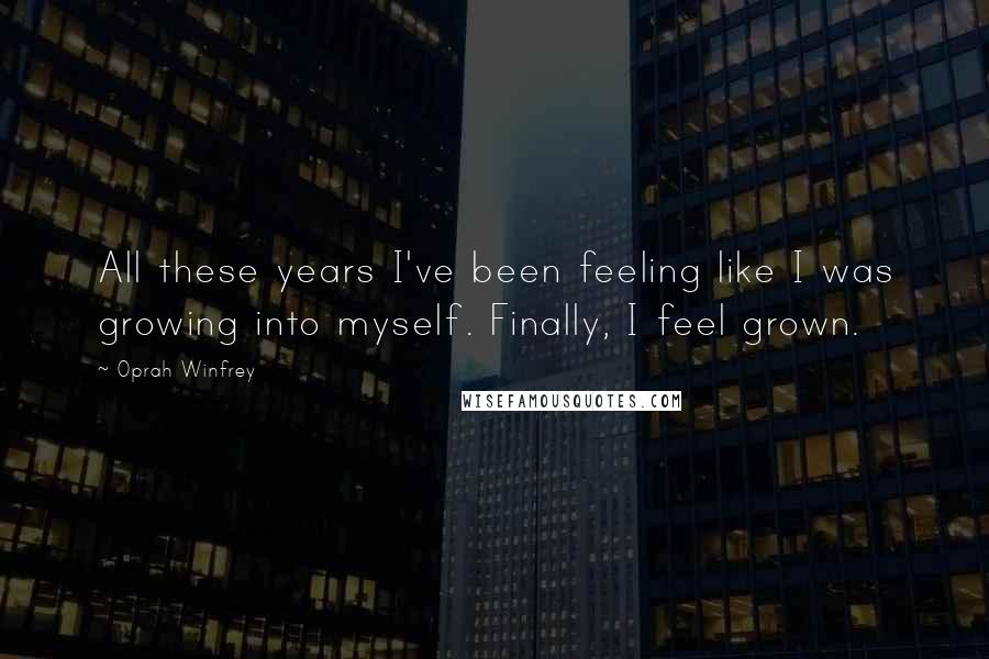 Oprah Winfrey Quotes: All these years I've been feeling like I was growing into myself. Finally, I feel grown.