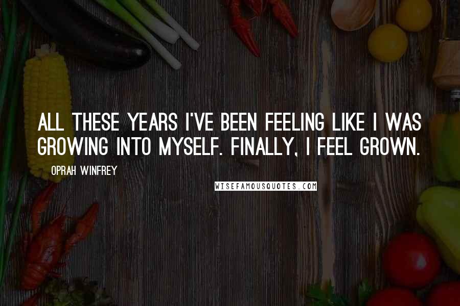 Oprah Winfrey Quotes: All these years I've been feeling like I was growing into myself. Finally, I feel grown.