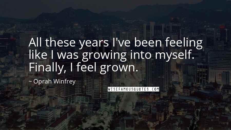 Oprah Winfrey Quotes: All these years I've been feeling like I was growing into myself. Finally, I feel grown.