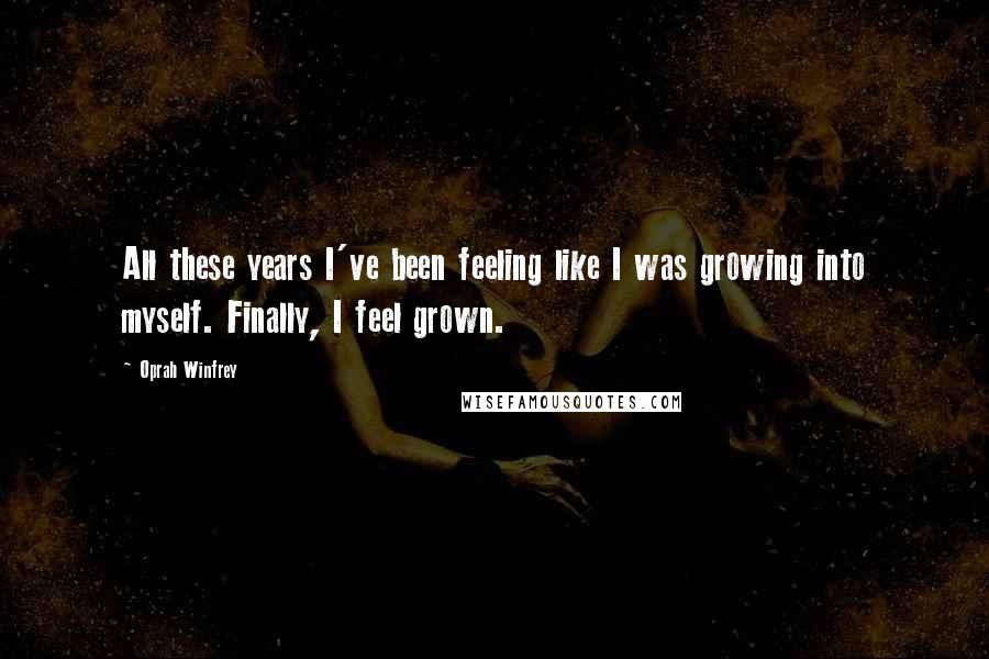 Oprah Winfrey Quotes: All these years I've been feeling like I was growing into myself. Finally, I feel grown.