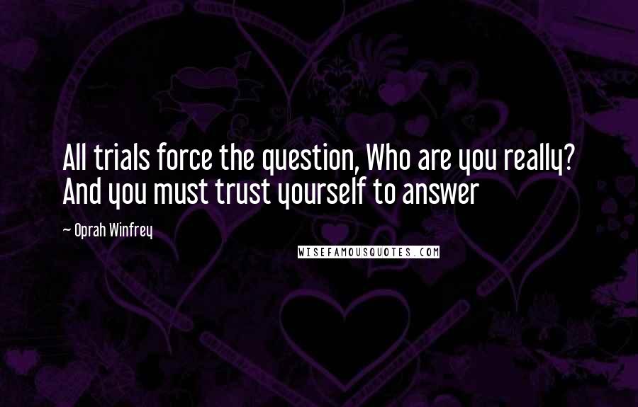 Oprah Winfrey Quotes: All trials force the question, Who are you really? And you must trust yourself to answer