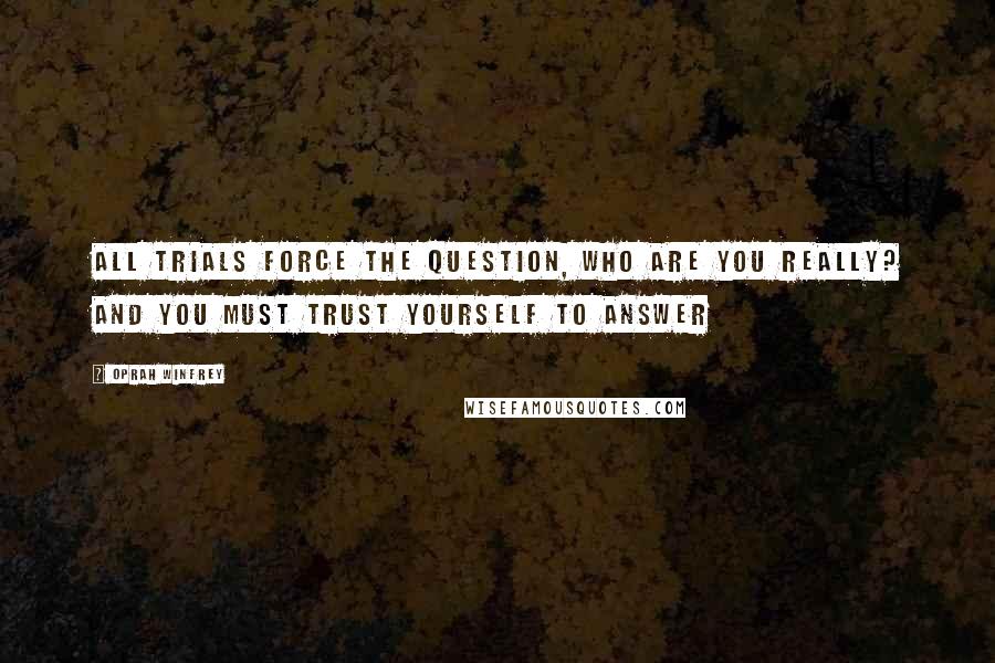 Oprah Winfrey Quotes: All trials force the question, Who are you really? And you must trust yourself to answer