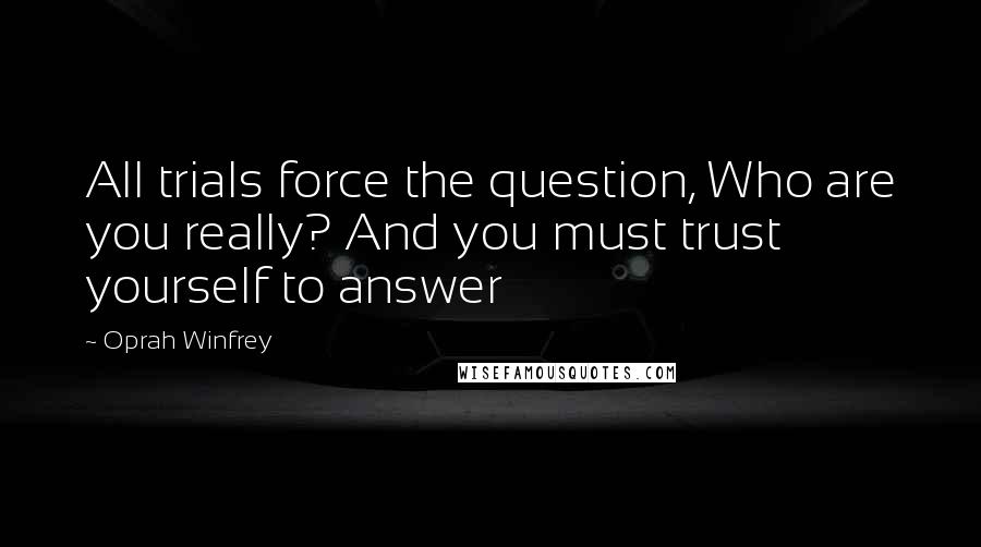 Oprah Winfrey Quotes: All trials force the question, Who are you really? And you must trust yourself to answer