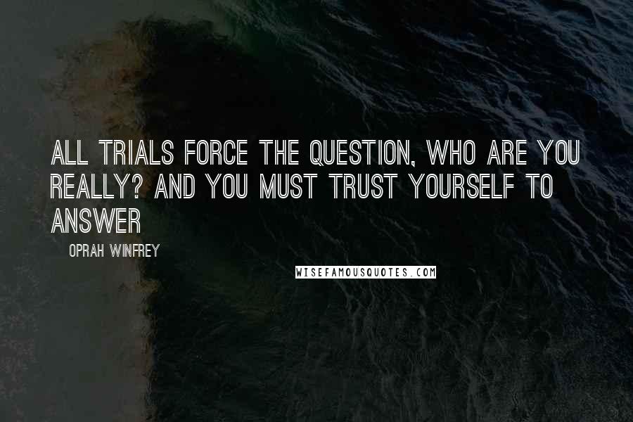 Oprah Winfrey Quotes: All trials force the question, Who are you really? And you must trust yourself to answer