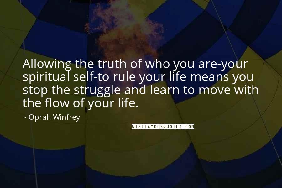 Oprah Winfrey Quotes: Allowing the truth of who you are-your spiritual self-to rule your life means you stop the struggle and learn to move with the flow of your life.