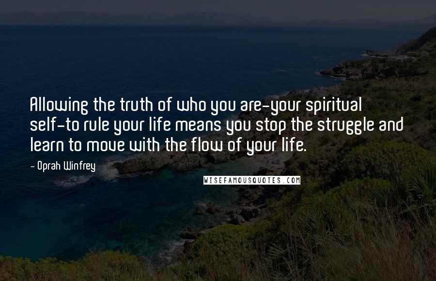 Oprah Winfrey Quotes: Allowing the truth of who you are-your spiritual self-to rule your life means you stop the struggle and learn to move with the flow of your life.