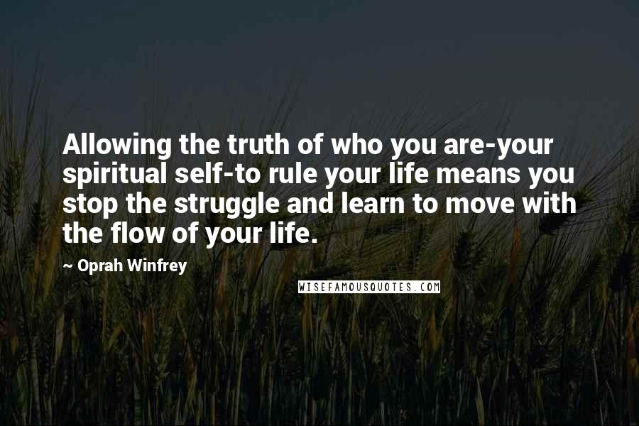 Oprah Winfrey Quotes: Allowing the truth of who you are-your spiritual self-to rule your life means you stop the struggle and learn to move with the flow of your life.