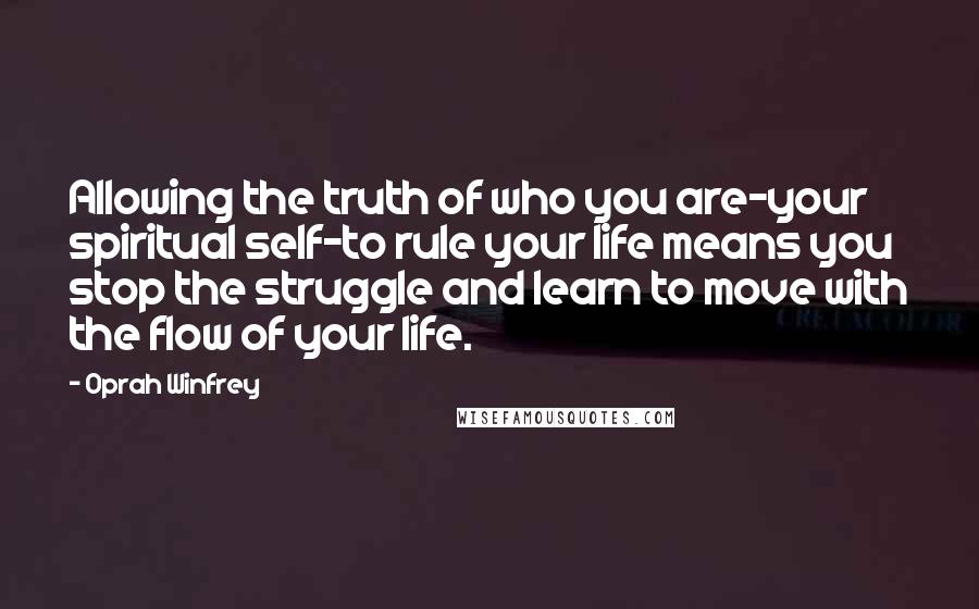 Oprah Winfrey Quotes: Allowing the truth of who you are-your spiritual self-to rule your life means you stop the struggle and learn to move with the flow of your life.