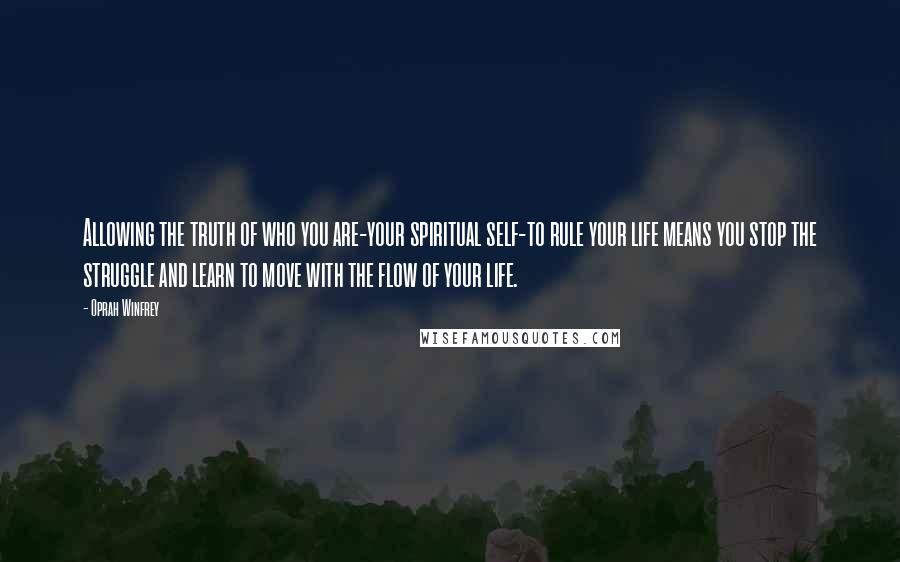Oprah Winfrey Quotes: Allowing the truth of who you are-your spiritual self-to rule your life means you stop the struggle and learn to move with the flow of your life.