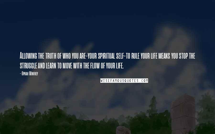 Oprah Winfrey Quotes: Allowing the truth of who you are-your spiritual self-to rule your life means you stop the struggle and learn to move with the flow of your life.