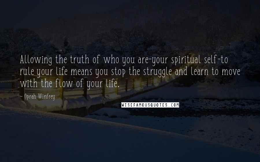 Oprah Winfrey Quotes: Allowing the truth of who you are-your spiritual self-to rule your life means you stop the struggle and learn to move with the flow of your life.