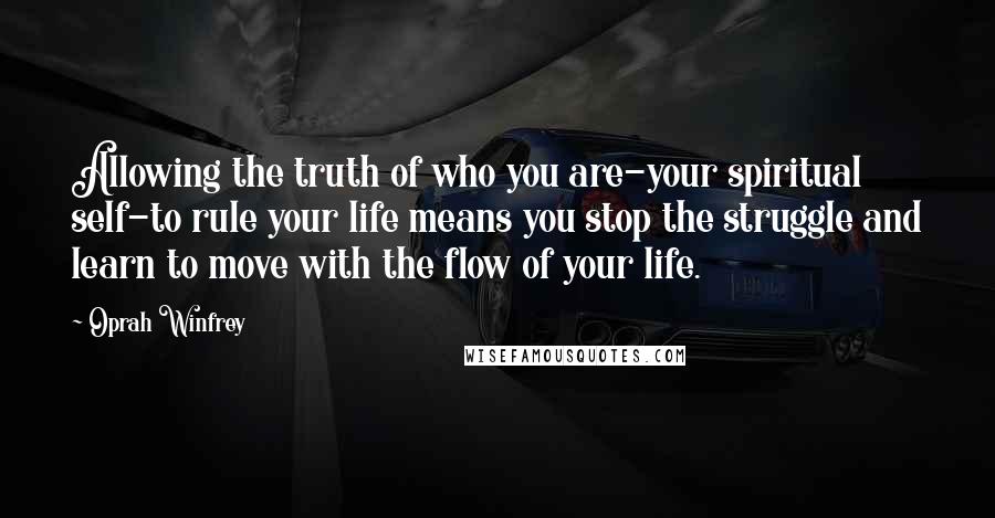 Oprah Winfrey Quotes: Allowing the truth of who you are-your spiritual self-to rule your life means you stop the struggle and learn to move with the flow of your life.