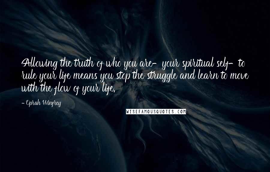 Oprah Winfrey Quotes: Allowing the truth of who you are-your spiritual self-to rule your life means you stop the struggle and learn to move with the flow of your life.