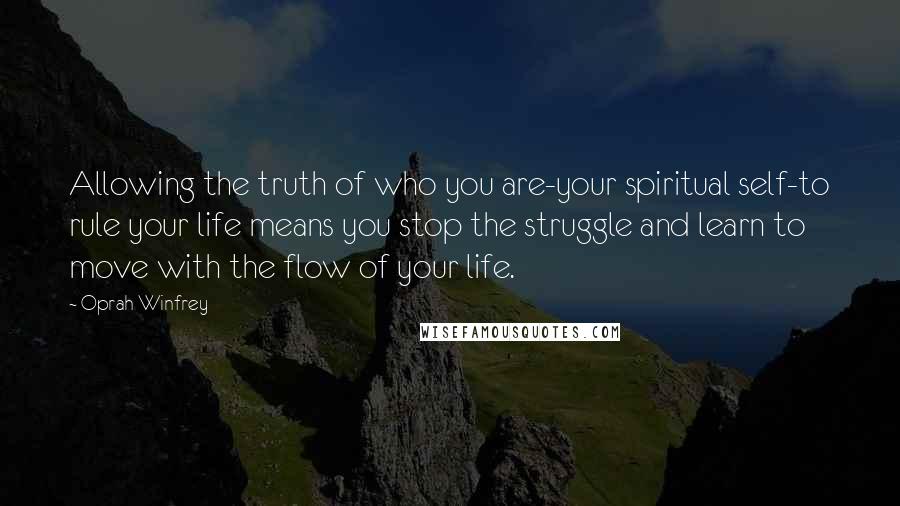 Oprah Winfrey Quotes: Allowing the truth of who you are-your spiritual self-to rule your life means you stop the struggle and learn to move with the flow of your life.