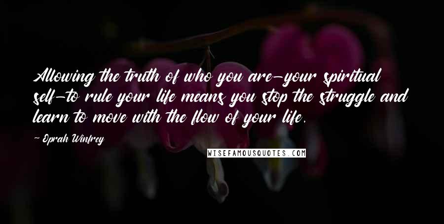 Oprah Winfrey Quotes: Allowing the truth of who you are-your spiritual self-to rule your life means you stop the struggle and learn to move with the flow of your life.