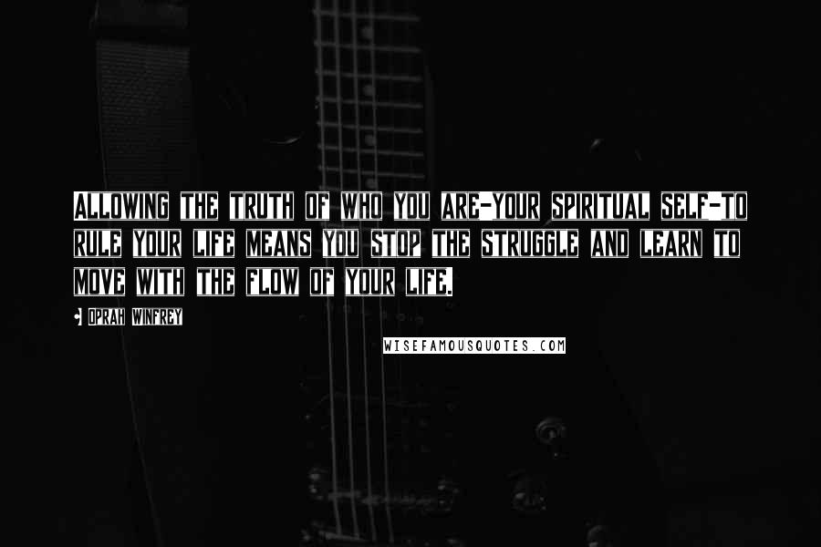 Oprah Winfrey Quotes: Allowing the truth of who you are-your spiritual self-to rule your life means you stop the struggle and learn to move with the flow of your life.