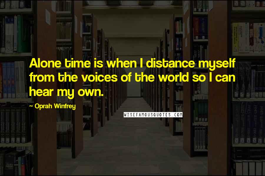 Oprah Winfrey Quotes: Alone time is when I distance myself from the voices of the world so I can hear my own.