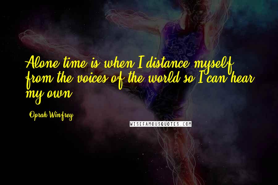 Oprah Winfrey Quotes: Alone time is when I distance myself from the voices of the world so I can hear my own.