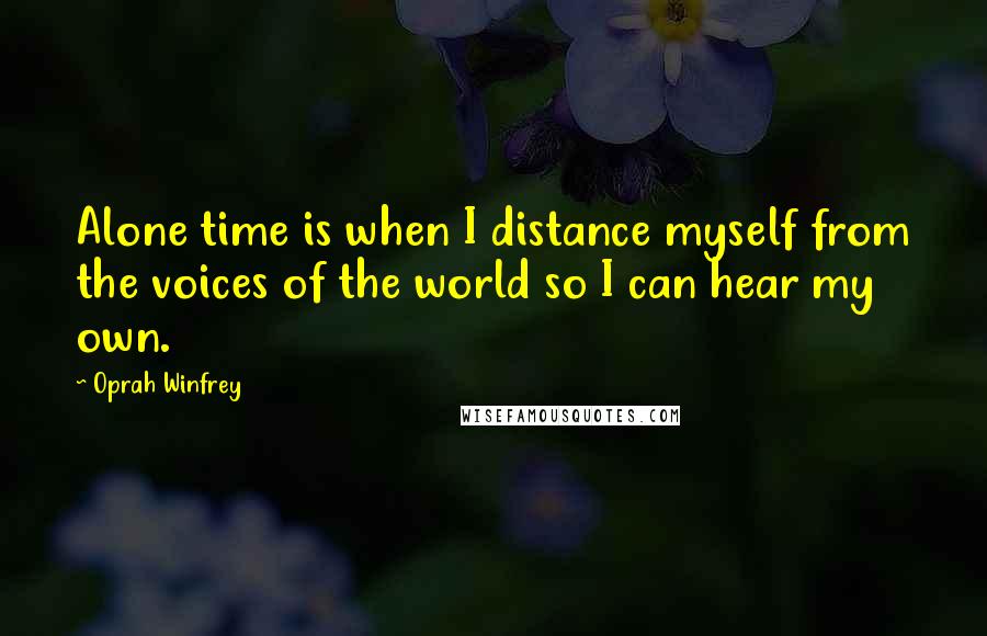 Oprah Winfrey Quotes: Alone time is when I distance myself from the voices of the world so I can hear my own.