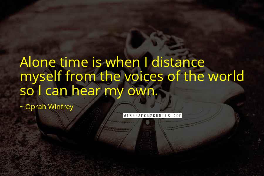 Oprah Winfrey Quotes: Alone time is when I distance myself from the voices of the world so I can hear my own.