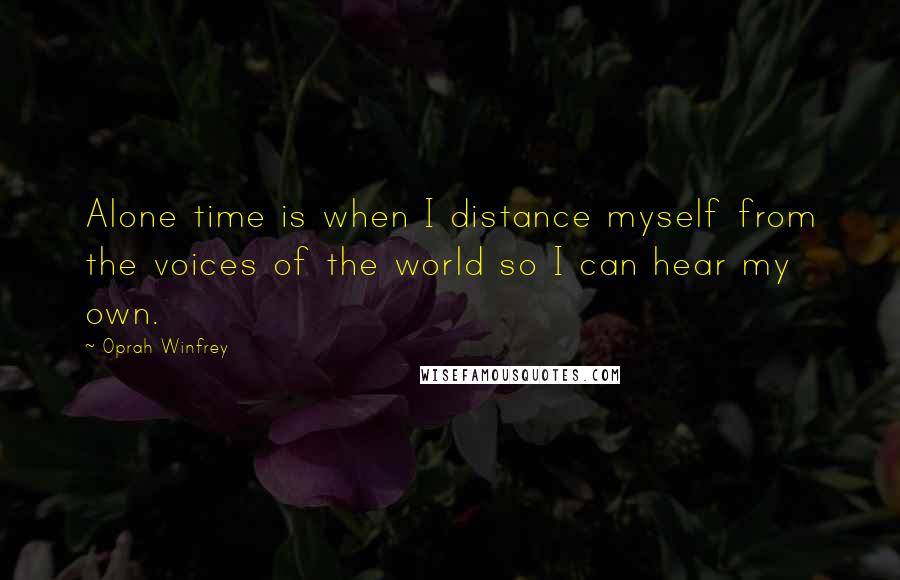 Oprah Winfrey Quotes: Alone time is when I distance myself from the voices of the world so I can hear my own.