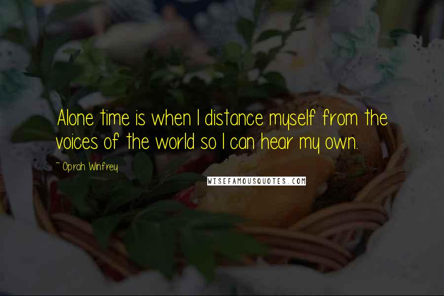 Oprah Winfrey Quotes: Alone time is when I distance myself from the voices of the world so I can hear my own.