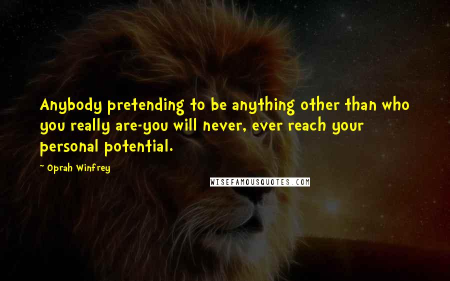 Oprah Winfrey Quotes: Anybody pretending to be anything other than who you really are-you will never, ever reach your personal potential.