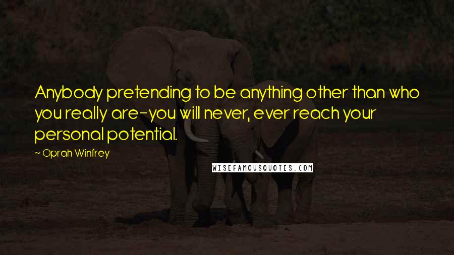 Oprah Winfrey Quotes: Anybody pretending to be anything other than who you really are-you will never, ever reach your personal potential.