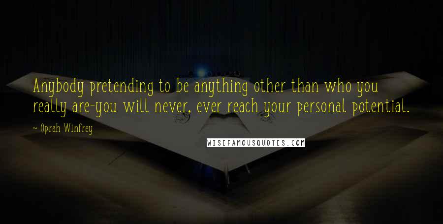 Oprah Winfrey Quotes: Anybody pretending to be anything other than who you really are-you will never, ever reach your personal potential.