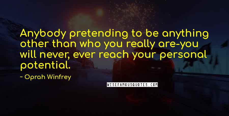 Oprah Winfrey Quotes: Anybody pretending to be anything other than who you really are-you will never, ever reach your personal potential.