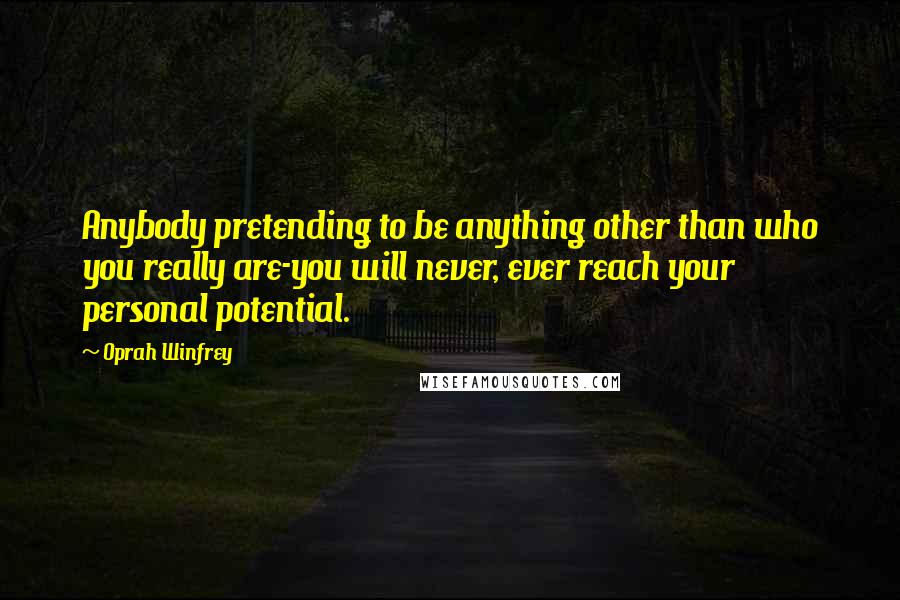 Oprah Winfrey Quotes: Anybody pretending to be anything other than who you really are-you will never, ever reach your personal potential.