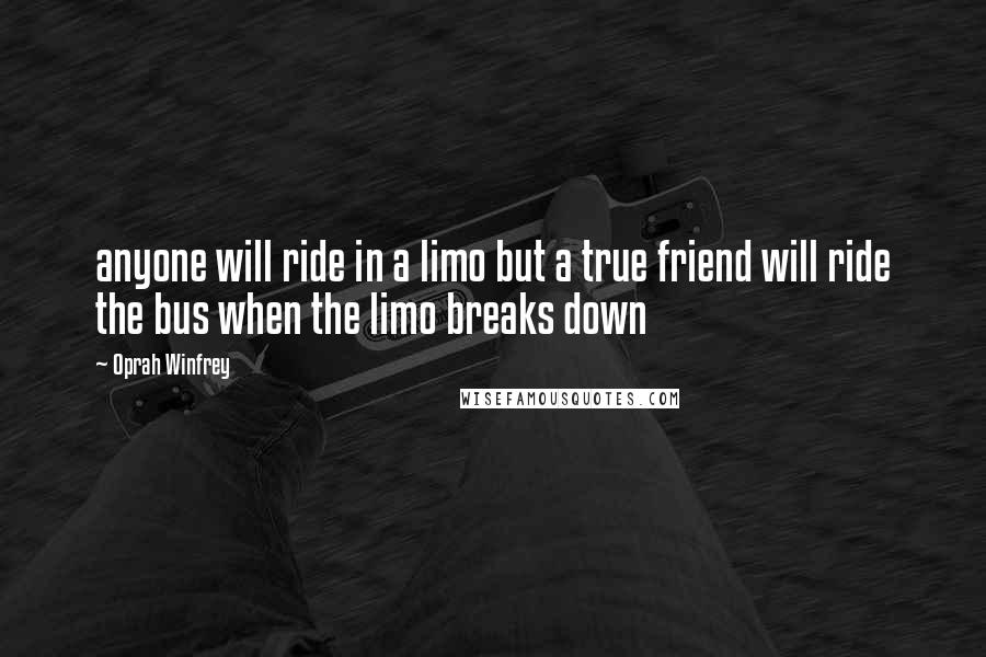 Oprah Winfrey Quotes: anyone will ride in a limo but a true friend will ride the bus when the limo breaks down
