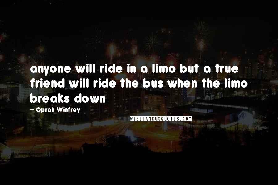 Oprah Winfrey Quotes: anyone will ride in a limo but a true friend will ride the bus when the limo breaks down