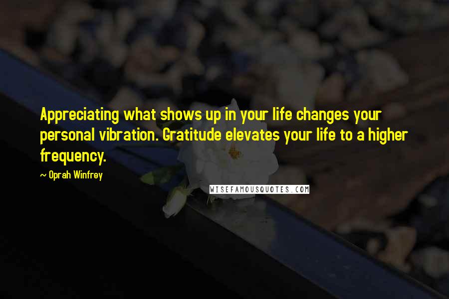 Oprah Winfrey Quotes: Appreciating what shows up in your life changes your personal vibration. Gratitude elevates your life to a higher frequency.