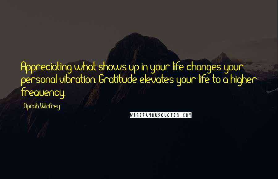 Oprah Winfrey Quotes: Appreciating what shows up in your life changes your personal vibration. Gratitude elevates your life to a higher frequency.