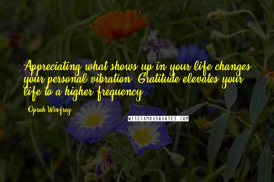 Oprah Winfrey Quotes: Appreciating what shows up in your life changes your personal vibration. Gratitude elevates your life to a higher frequency.