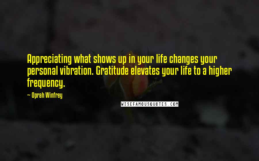 Oprah Winfrey Quotes: Appreciating what shows up in your life changes your personal vibration. Gratitude elevates your life to a higher frequency.
