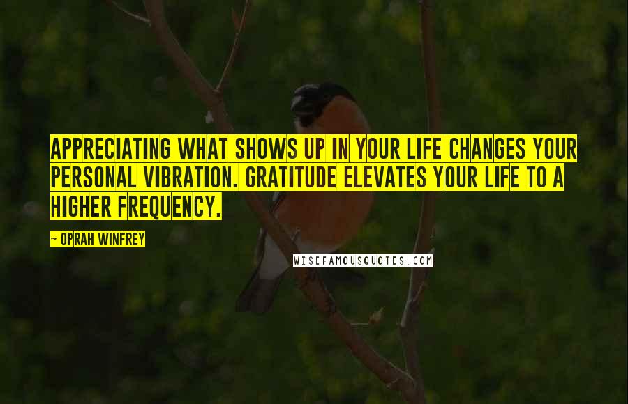 Oprah Winfrey Quotes: Appreciating what shows up in your life changes your personal vibration. Gratitude elevates your life to a higher frequency.