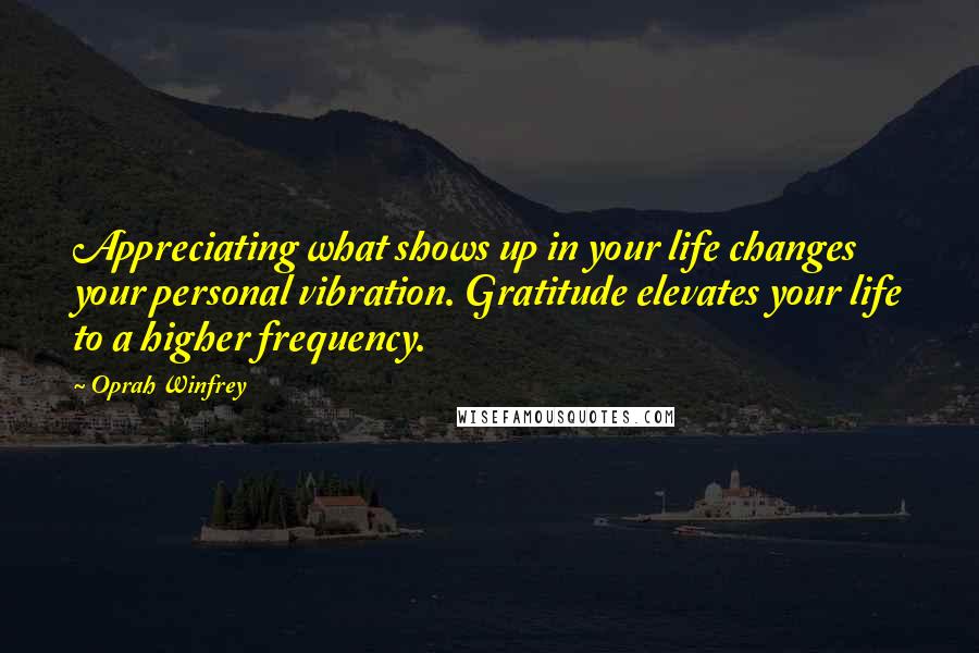 Oprah Winfrey Quotes: Appreciating what shows up in your life changes your personal vibration. Gratitude elevates your life to a higher frequency.