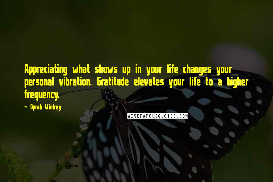 Oprah Winfrey Quotes: Appreciating what shows up in your life changes your personal vibration. Gratitude elevates your life to a higher frequency.