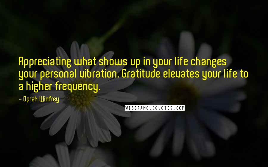 Oprah Winfrey Quotes: Appreciating what shows up in your life changes your personal vibration. Gratitude elevates your life to a higher frequency.