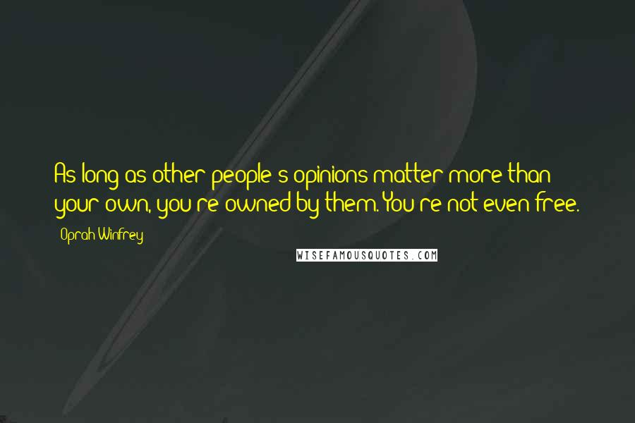 Oprah Winfrey Quotes: As long as other people's opinions matter more than your own, you're owned by them. You're not even free.
